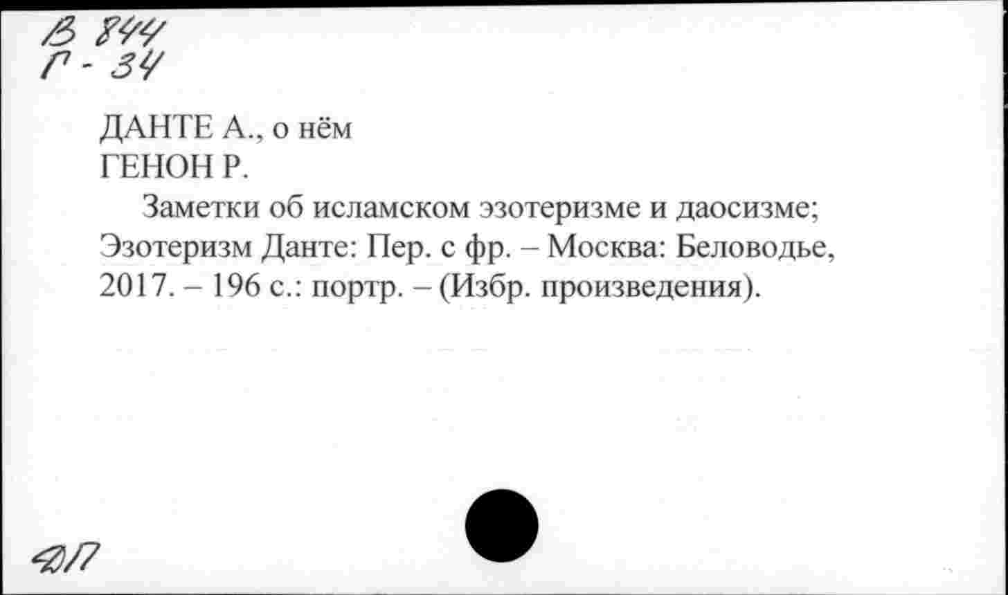 ﻿/5 МУ
Г - ЗУ
ДАНТЕ А., о нём
ТЕНОН Р.
Заметки об исламском эзотеризме и даосизме; Эзотеризм Данте: Пер. с фр. - Москва: Беловодье, 2017. - 196 с.: портр. - (Избр. произведения).